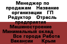 Менеджер по продажам › Название организации ­ ГП Редуктор › Отрасль предприятия ­ Машиностроение › Минимальный оклад ­ 24 000 - Все города Работа » Вакансии   . Крым,Гаспра